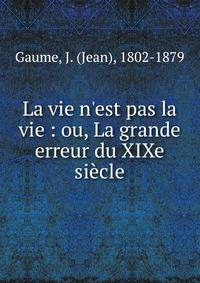 La vie n'est pas la vie : ou, La grande erreur du XIXe si?cle