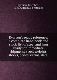 Ryerson's ready reference.a complete hand book and stock list of steel and iron ready for immediate shipment; sizes, weights, stocks, prices, extras, data