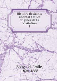 Histoire de Sainte Chantal : et les origines de La Visitation. 1