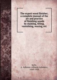 The expert wood finisher; a complete manual of the art and practice of finishing woods by staining, filling, varnishing, waxing, etc