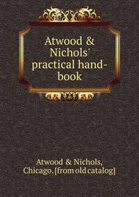 Atwood &amp; Nichols' practical hand-book