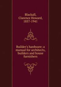 Builder's hardware; a manual for architects, builders and house furnishers