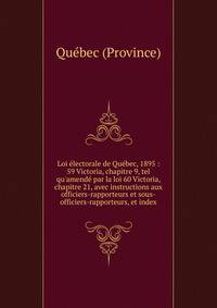 Loi ?lectorale de Qu?bec, 1895 : 59 Victoria, chapitre 9, tel qu'amend? par la loi 60 Victoria, chapitre 21, avec instructions aux officiers-rapporteurs et sous-officiers-rapporteurs, et index