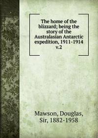 The home of the blizzard; being the story of the Australasian Antarctic expedition, 1911-1914. v.2