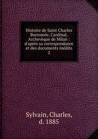Histoire de Saint Charles Borrom?e, Cardinal, Archev?que de Milan : d'apr?s sa correspondance et des documents in?dits
