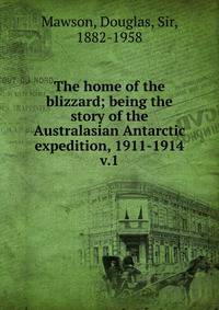 The home of the blizzard; being the story of the Australasian Antarctic expedition, 1911-1914. v.1