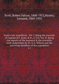Scott's last expedition . Vol. I. Being the journals of Captain R.F. Scott, R.N., C.V.O. Vol. II. Being the reports of the journeys &amp; the scientific work undertaken by Dr. E.A. Wilson and the surviving members of the expedition