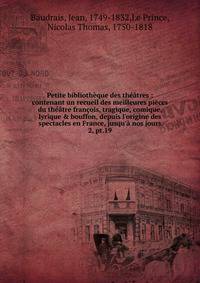 Petite biblioth?que des th??tres : contenant un recueil des meilleures pi?ces du th??tre fran?ois, tragique, comique, lyrique &amp; bouffon, depuis l'origine des spectacles en France, jusqu'? nos jours