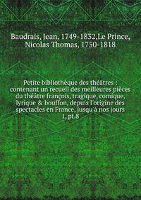 Petite biblioth?que des th??tres : contenant un recueil des meilleures pi?ces du th??tre fran?ois, tragique, comique, lyrique &amp; bouffon, depuis l'origine des spectacles en France, jusqu'? nos jours