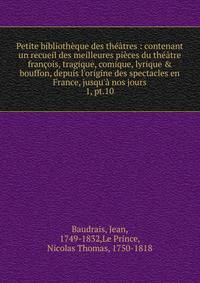 Petite biblioth?que des th??tres : contenant un recueil des meilleures pi?ces du th??tre fran?ois, tragique, comique, lyrique &amp; bouffon, depuis l'origine des spectacles en France, jusqu'? nos jours