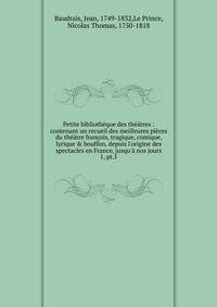 Petite biblioth?que des th??tres : contenant un recueil des meilleures pi?ces du th??tre fran?ois, tragique, comique, lyrique &amp; bouffon, depuis l'origine des spectacles en France, jusqu'? nos jours