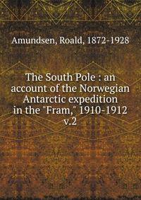 The South Pole : an account of the Norwegian Antarctic expedition in the "Fram," 1910-1912. v.2