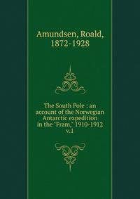 The South Pole : an account of the Norwegian Antarctic expedition in the "Fram," 1910-1912. v.1