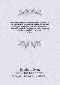 Petite biblioth?que des th??tres : contenant un recueil des meilleures pi?ces du th??tre fran?ois, tragique, comique, lyrique &amp; bouffon, depuis l'origine des spectacles en France, jusqu'? nos jours