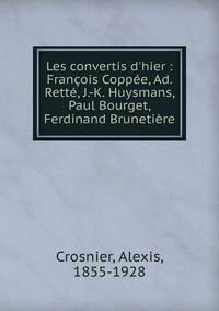 Les convertis d'hier : Fran?ois Copp?e, Ad. Rett?, J.-K. Huysmans, Paul Bourget, Ferdinand Bruneti?re