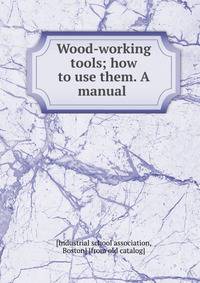 Wood-working tools; how to use them. A manual