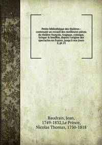 Petite biblioth?que des th??tres : contenant un recueil des meilleures pi?ces du th??tre fran?ois, tragique, comique, lyrique &amp; bouffon, depuis l'origine des spectacles en France, jusqu'? nos jours