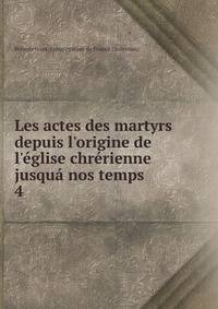 Les actes des martyrs depuis l'origine de l'?glise chr?rienne jusqu? nos temps