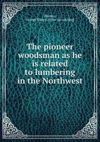 The pioneer woodsman as he is related to lumbering in the Northwest