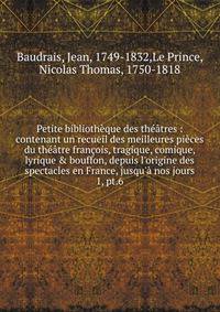 Petite biblioth?que des th??tres : contenant un recueil des meilleures pi?ces du th??tre fran?ois, tragique, comique, lyrique &amp; bouffon, depuis l'origine des spectacles en France, jusqu'? nos jours
