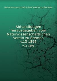 Abhandlungen herausgegeben vom Naturwissenschaftlichen Verein zu Bremen. v.13 1896
