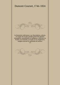 Le botaniste cultivateur; ou, Description, culture, et usages de la plus grande partie des plantes ?trang?res, naturalis?es et indig?nes, cultiv?es en France, en Autriche, en Italie, et en Angleterre, rang?es suivant la m?thode de Jussieu;