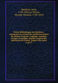 Petite biblioth?que des th??tres : contenant un recueil des meilleures pi?ces du th??tre fran?ois, tragique, comique, lyrique &amp; bouffon, depuis l'origine des spectacles en France, jusqu'? nos jours