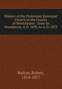 History of the Protestant Episcopal Church in the County of Westchester : from its foundation, A.D. 1693, to A.D. 1853
