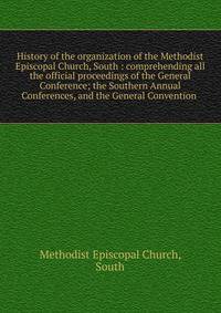 History of the organization of the Methodist Episcopal Church, South : comprehending all the official proceedings of the General Conference; the Southern Annual Conferences, and the General Convention