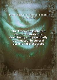The American Lutheran church, historically, doctrinally and practically delineated, in several occasional discourses
