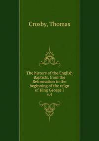 The history of the English Baptists, from the Reformation to the beginning of the reign of King George I. v.4