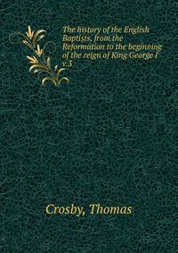 The history of the English Baptists, from the Reformation to the beginning of the reign of King George I. v.3