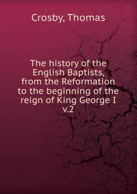 The history of the English Baptists, from the Reformation to the beginning of the reign of King George I. v.2