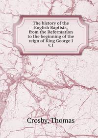 The history of the English Baptists, from the Reformation to the beginning of the reign of King George I. v.1