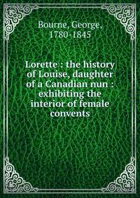 Lorette : the history of Louise, daughter of a Canadian nun : exhibiting the interior of female convents