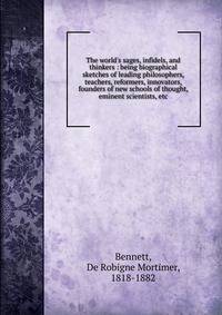 The world's sages, infidels, and thinkers : being biographical sketches of leading philosophers, teachers, reformers, innovators, founders of new schools of thought, eminent scientists, etc.
