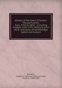 History of the town of Sutton, Massachusetts, from 1704 to 1876 : including Grafton until 1735; Millbury until 1813; and parts of Northbridge, Upton and Auburn