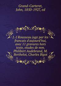 J.-J Rousseau juge par les francais d'aujourd'hui, avec 11 gravures hors texte, etudes de mm. Philibert Audebrand, M. Berthelot, Charles Bigot