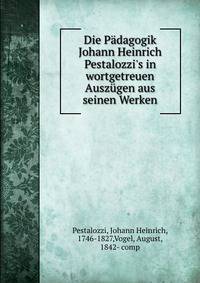 Die P?dagogik Johann Heinrich Pestalozzi's in wortgetreuen Ausz?gen aus seinen Werken