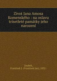 Zivot Jana Amosa Komensk?ho : na oslavu tr?setlet? pam?tky jeho narozen?