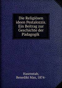 Die Religi?sen ideen Pestalozzis. Ein Beitrag zur Geschichte der P?dagogik
