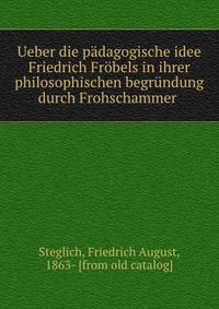 Ueber die padagogische idee Friedrich Frobels in ihrer philosophischen begrundung durch Frohschammer