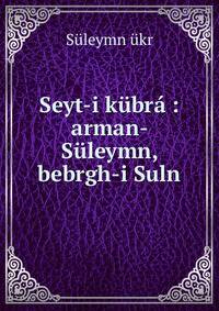 Seyt-i k?br? : arman- S?leymn, bebrgh-i Suln