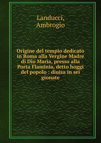 Origine del tempio dedicato in Roma alla Vergine Madre di Dio Maria, presso alla Porta Flaminia, detto hoggi del popolo : diuisa in sei gionate