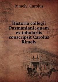 Historia collegii Pazmaniani; quam ex tabulariis conscripsit Carolus Rimely