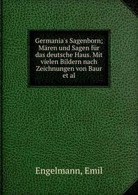Germania's Sagenborn; M?ren und Sagen f?r das deutsche Haus. Mit vielen Bildern nach Zeichnungen von Baur et al.