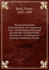 Die byzantinischen Zellenschmelze der Sammlung Alex. von Swenigorodsko? und das dar?ber ver?ffentlichte Prachtwerk. Arch?ologisch-kunstgeschichtliche Studie