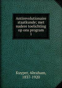 Antirevolutionaire staatkunde; met nadere toelichting op ons program. 1