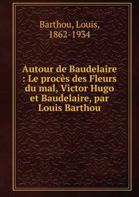 Autour de Baudelaire : Le proc?s des Fleurs du mal, Victor Hugo et Baudelaire, par Louis Barthou