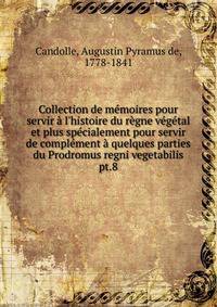 Collection de m?moires pour servir ? l'histoire du r?gne v?g?tal et plus sp?cialement pour servir de compl?ment ? quelques parties du Prodromus regni vegetabilis